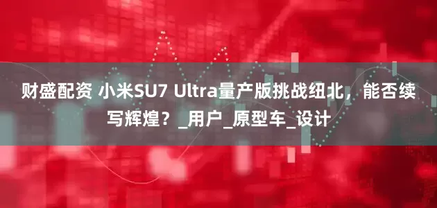 财盛配资 小米SU7 Ultra量产版挑战纽北，能否续写辉煌？_用户_原型车_设计