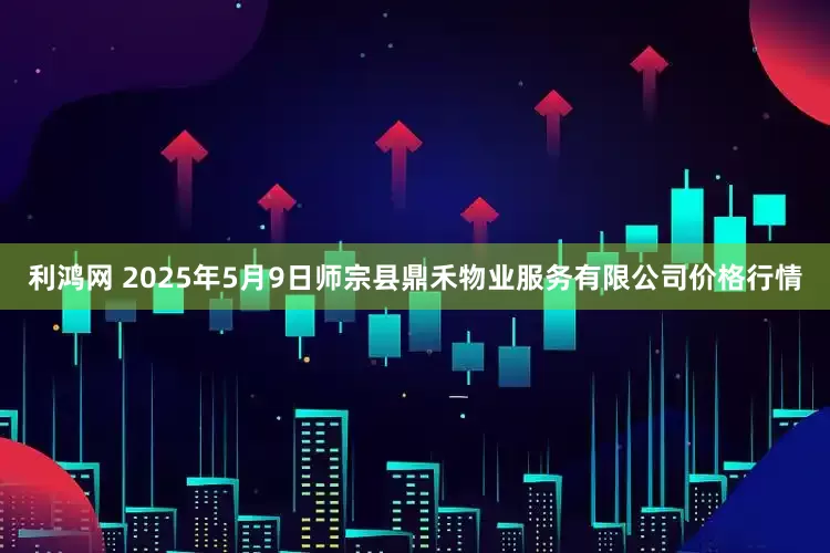 利鸿网 2025年5月9日师宗县鼎禾物业服务有限公司价格行情