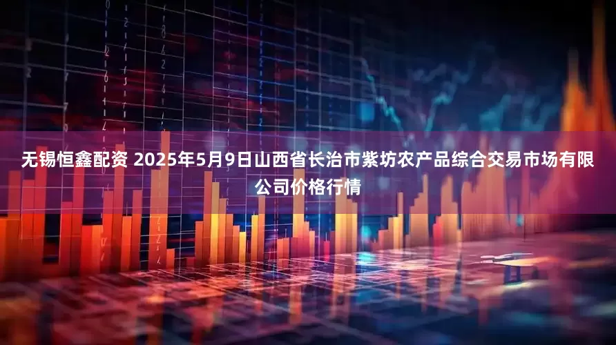 无锡恒鑫配资 2025年5月9日山西省长治市紫坊农产品综合交易市场有限公司价格行情