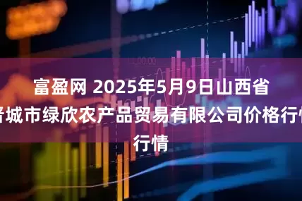 富盈网 2025年5月9日山西省晋城市绿欣农产品贸易有限公司价格行情