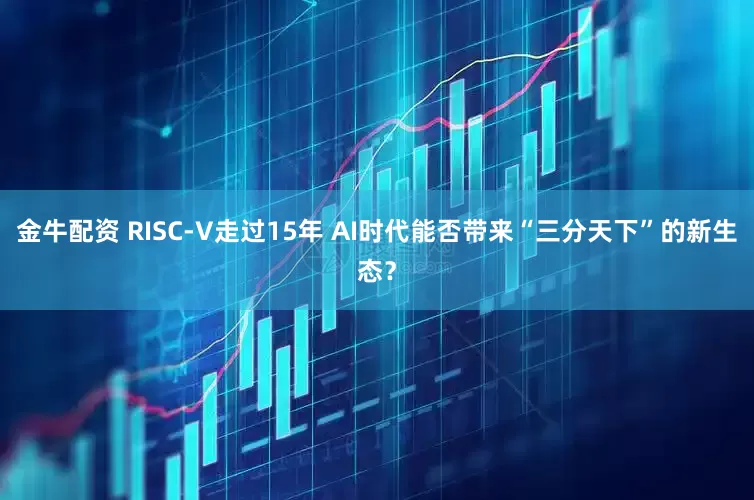 金牛配资 RISC-V走过15年 AI时代能否带来“三分天下”的新生态？