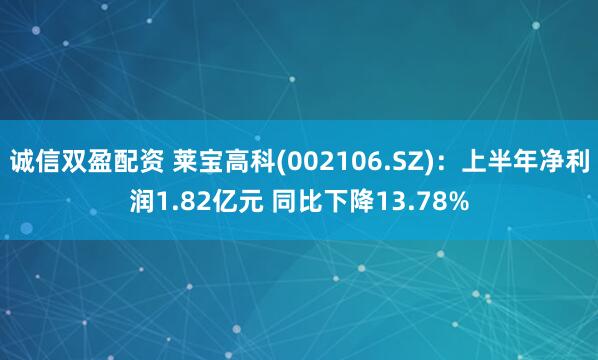 诚信双盈配资 莱宝高科(002106.SZ)：上半年净利润1.82亿元 同比下降13.78%