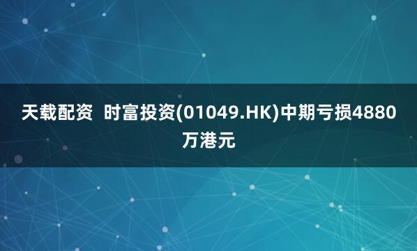 天载配资  时富投资(01049.HK)中期亏损4880万港元