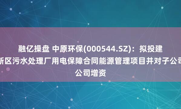 融亿操盘 中原环保(000544.SZ)：拟投建郑州新区污水处理厂用电保障合同能源管理项目并对子公司增资