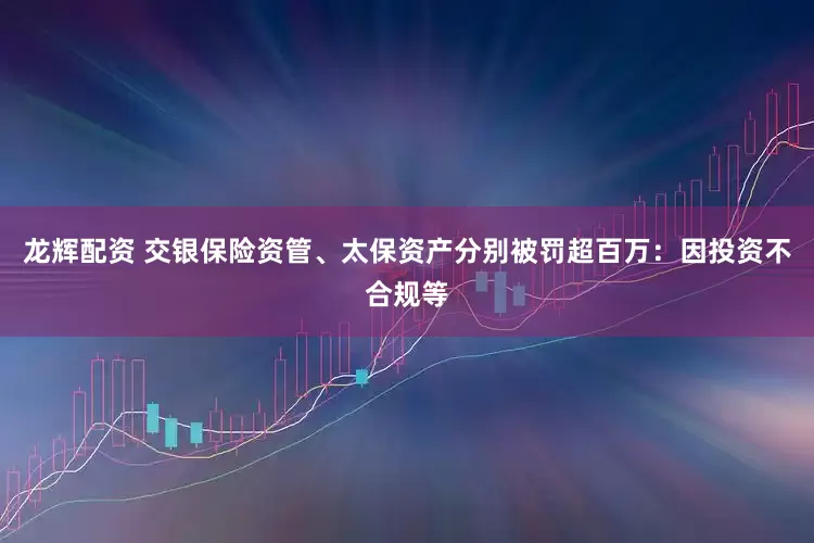龙辉配资 交银保险资管、太保资产分别被罚超百万：因投资不合规等