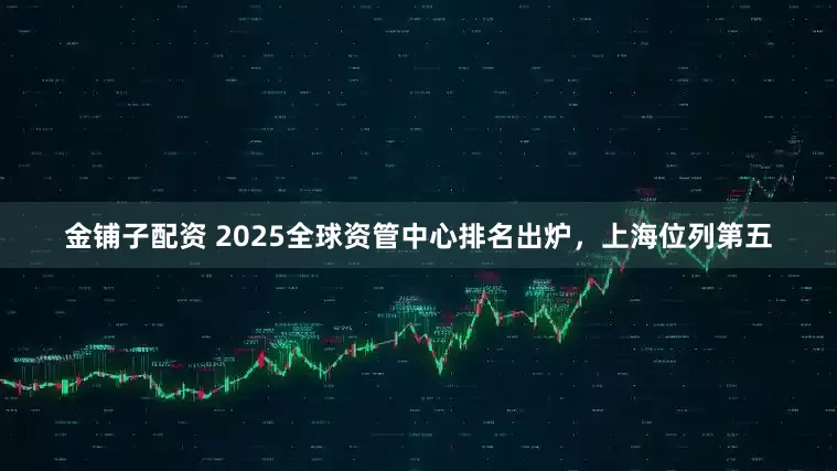 金铺子配资 2025全球资管中心排名出炉，上海位列第五