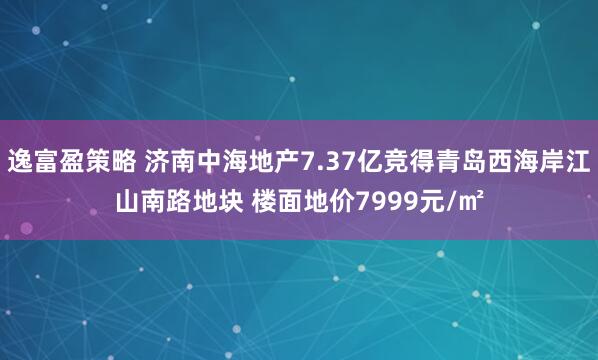 逸富盈策略 济南中海地产7.37亿竞得青岛西海岸江山南路地块 楼面地价7999元/㎡