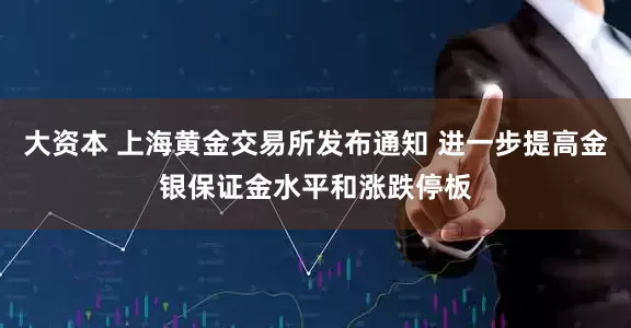 大资本 上海黄金交易所发布通知 进一步提高金银保证金水平和涨跌停板