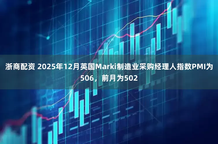 浙商配资 2025年12月英国Marki制造业采购经理人指数PMI为506，前月为502