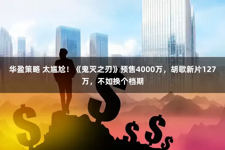 华盈策略 太尴尬！《鬼灭之刃》预售4000万，胡歌新片127万，不如换个档期
